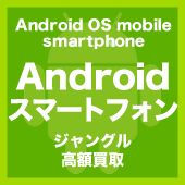 ◆Android OS スマートフォン端末　注目の高額買取◆